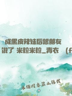 變成黑皮辣妹后跟朋友做了 米粒米粒